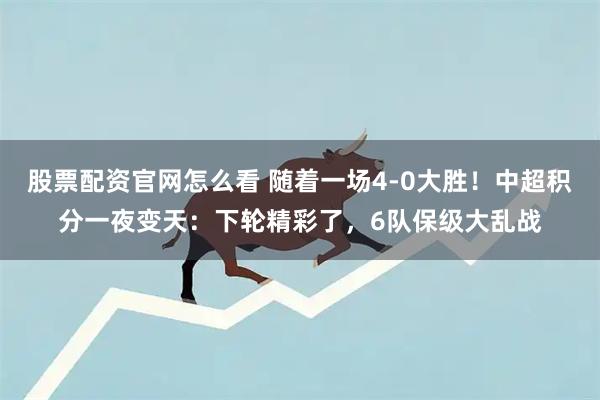 股票配资官网怎么看 随着一场4-0大胜！中超积分一夜变天：下轮精彩了，6队保级大乱战