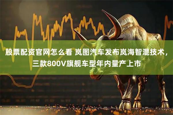 股票配资官网怎么看 岚图汽车发布岚海智混技术，三款800V旗舰车型年内量产上市