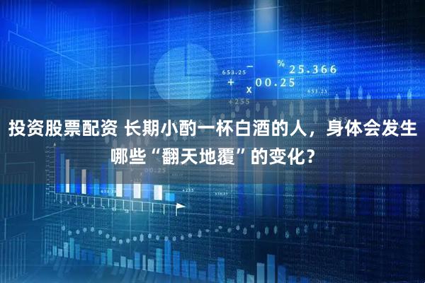投资股票配资 长期小酌一杯白酒的人，身体会发生哪些“翻天地覆”的变化？
