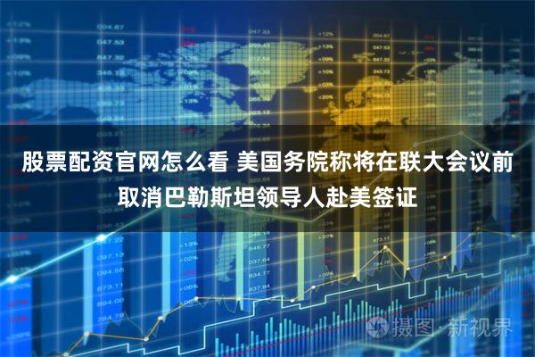 股票配资官网怎么看 美国务院称将在联大会议前取消巴勒斯坦领导人赴美签证