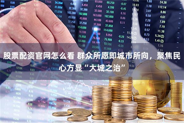 股票配资官网怎么看 群众所愿即城市所向，聚焦民心方显“大城之治”