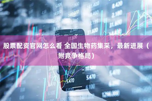 股票配资官网怎么看 全国生物药集采，最新进展（附竞争格局）