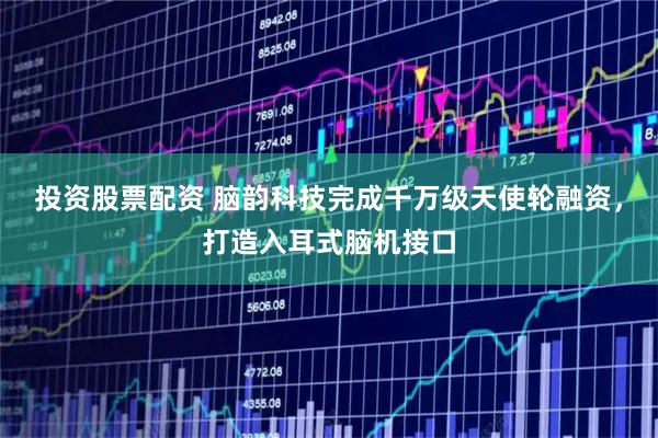 投资股票配资 脑韵科技完成千万级天使轮融资，打造入耳式脑机接口