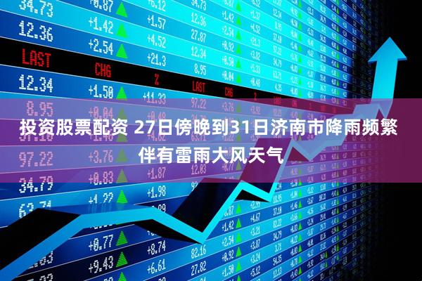 投资股票配资 27日傍晚到31日济南市降雨频繁 伴有雷雨大风天气