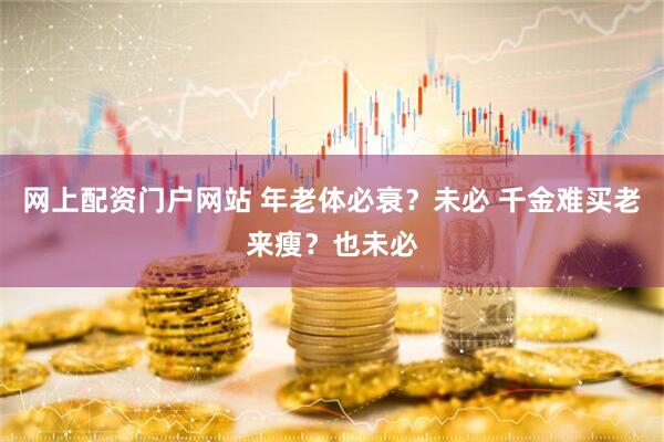 网上配资门户网站 年老体必衰？未必 千金难买老来瘦？也未必