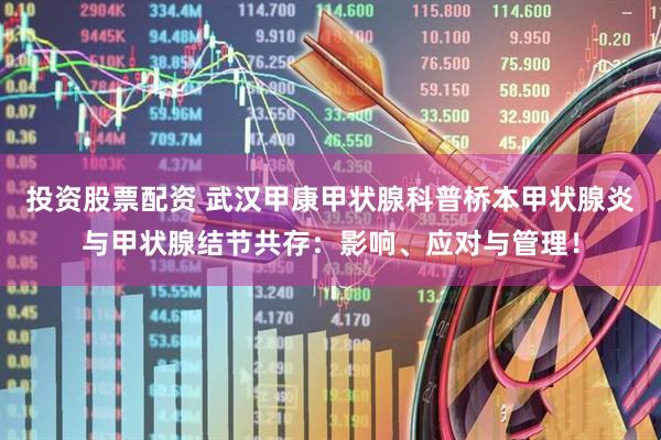 投资股票配资 武汉甲康甲状腺科普桥本甲状腺炎与甲状腺结节共存：影响、应对与管理！