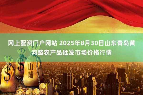 网上配资门户网站 2025年8月30日山东青岛黄河路农产品批发市场价格行情