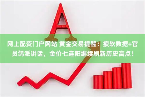 网上配资门户网站 黄金交易提醒：疲软数据+官员鸽派讲话，金价七连阳继续刷新历史高点！