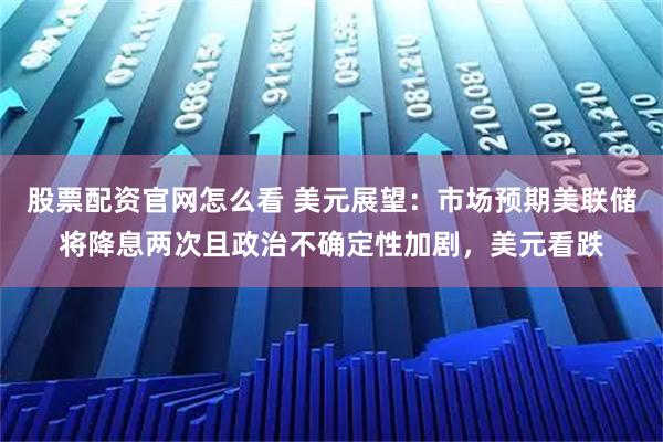 股票配资官网怎么看 美元展望：市场预期美联储将降息两次且政治不确定性加剧，美元看跌