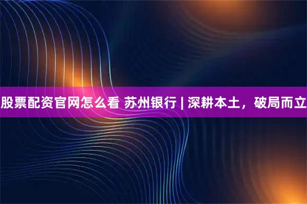 股票配资官网怎么看 苏州银行 | 深耕本土，破局而立