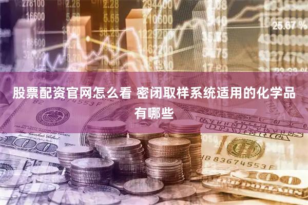 股票配资官网怎么看 密闭取样系统适用的化学品有哪些