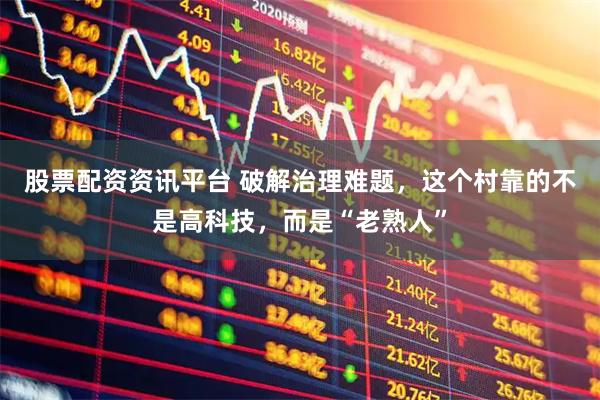 股票配资资讯平台 破解治理难题，这个村靠的不是高科技，而是“老熟人”