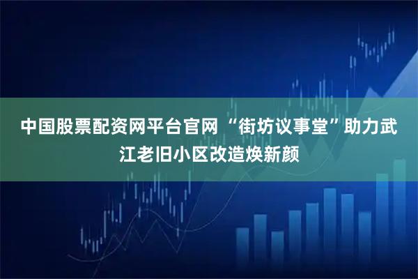 中国股票配资网平台官网 “街坊议事堂”助力武江老旧小区改造焕新颜