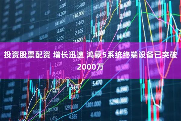 投资股票配资 增长迅速 鸿蒙5系统终端设备已突破2000万