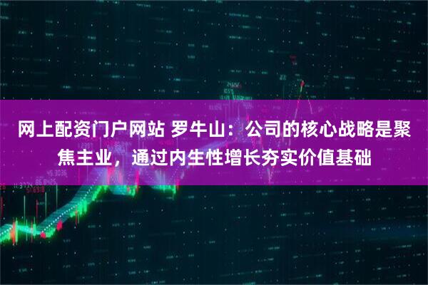 网上配资门户网站 罗牛山：公司的核心战略是聚焦主业，通过内生性增长夯实价值基础