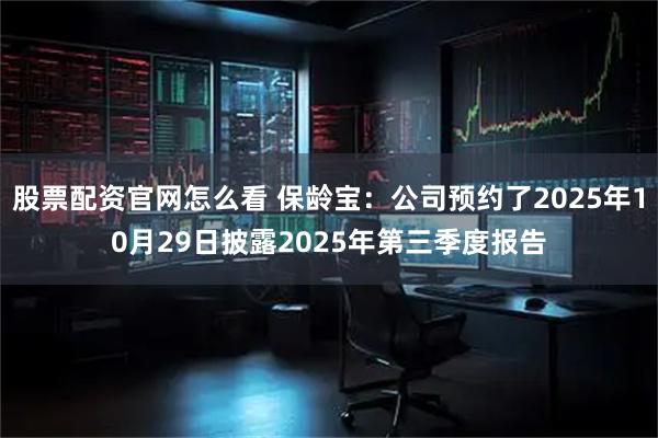 股票配资官网怎么看 保龄宝：公司预约了2025年10月29日披露2025年第三季度报告