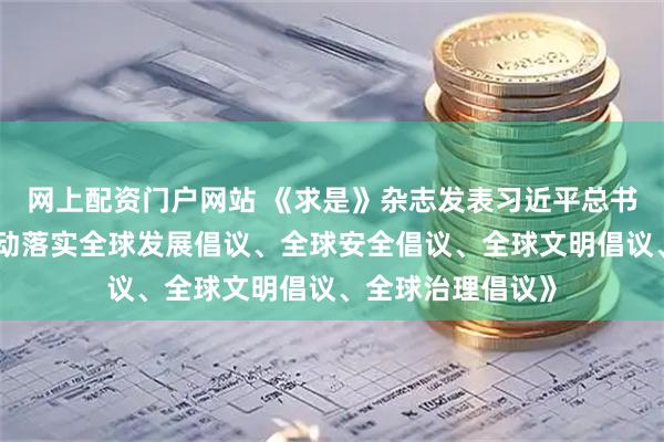 网上配资门户网站 《求是》杂志发表习近平总书记重要文章《推动落实全球发展倡议、全球安全倡议、全球文明倡议、全球治理倡议》