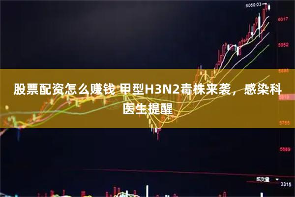 股票配资怎么赚钱 甲型H3N2毒株来袭，感染科医生提醒