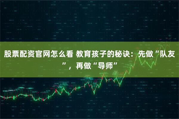 股票配资官网怎么看 教育孩子的秘诀：先做“队友”，再做“导师”
