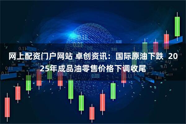 网上配资门户网站 卓创资讯：国际原油下跌  2025年成品油零售价格下调收尾
